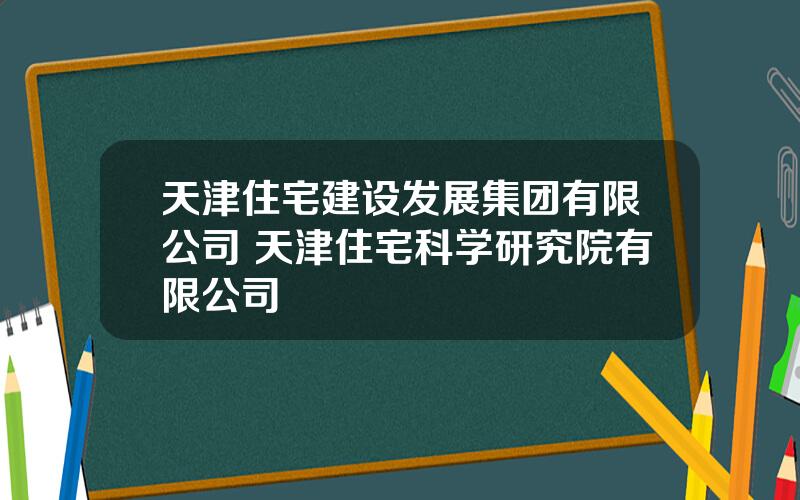 天津住宅建设发展集团有限公司 天津住宅科学研究院有限公司